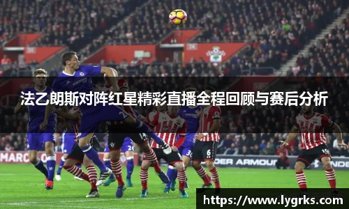 法乙朗斯对阵红星精彩直播全程回顾与赛后分析