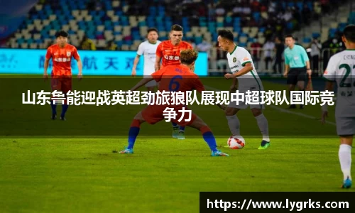 山东鲁能迎战英超劲旅狼队展现中超球队国际竞争力